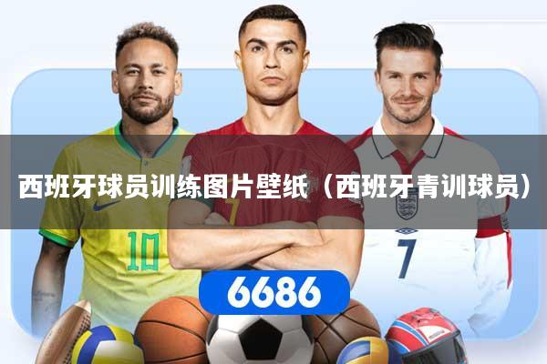 西班牙球员训练图片壁纸（西班牙青训球员）