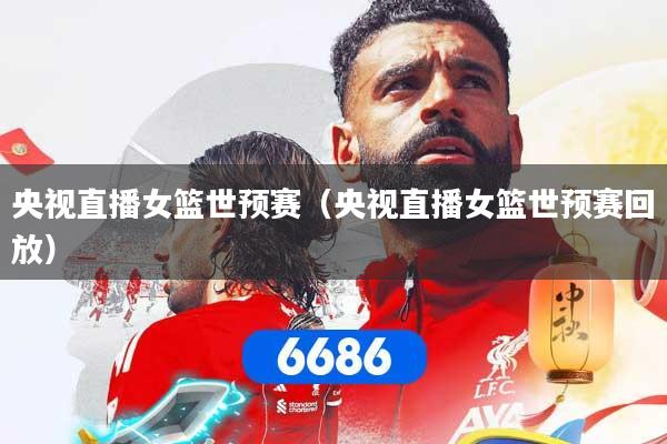 央视直播女篮世预赛（央视直播女篮世预赛回放）