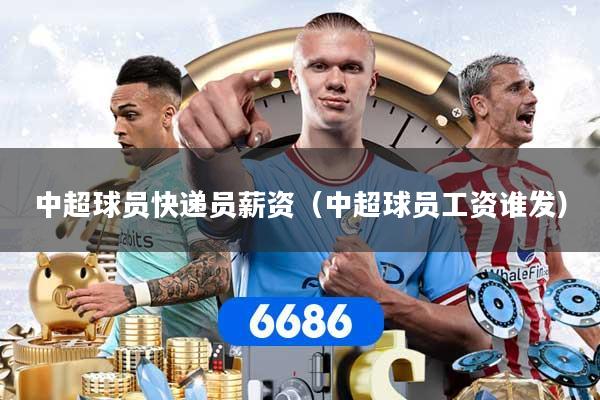 中超球员快递员薪资（中超球员工资谁发）