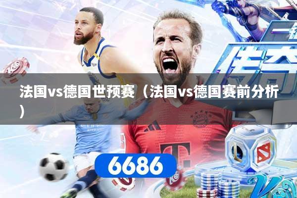 法国vs德国世预赛（法国vs德国赛前分析）