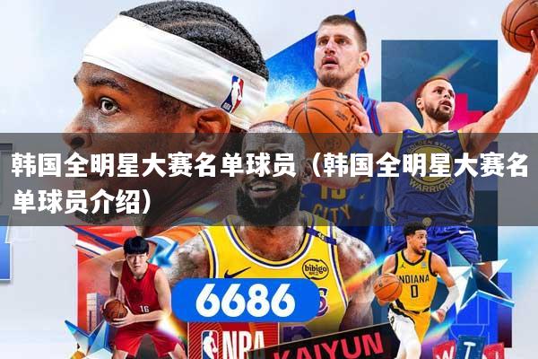 韩国全明星大赛名单球员(韩国全明星大赛名单球员介绍) 韩国全明星大赛名单球员(韩国全明星大赛名单球员介绍)