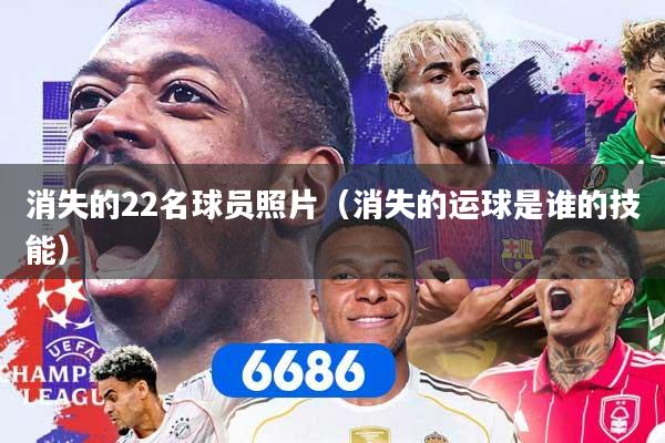消失的22名球员照片(消失的运球是谁的技能) 消失的22名球员照片(消失的运球是谁的技能)