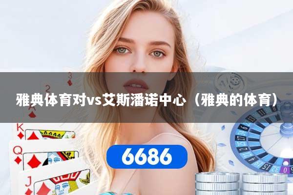 雅典体育对vs艾斯潘诺中心(雅典的体育) 雅典体育对vs艾斯潘诺中心(雅典的体育)