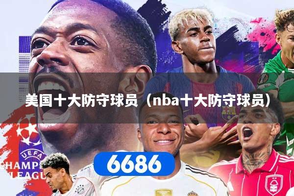 美国十大防守球员(nba十大防守球员) 美国十大防守球员(nba十大防守球员)