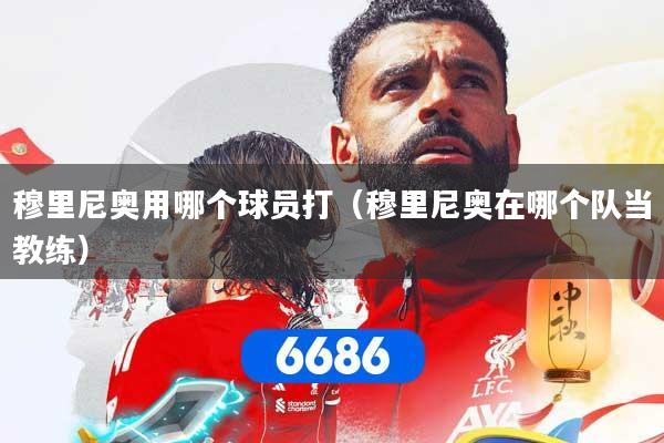 穆里尼奥用哪个球员打(穆里尼奥在哪个队当教练)