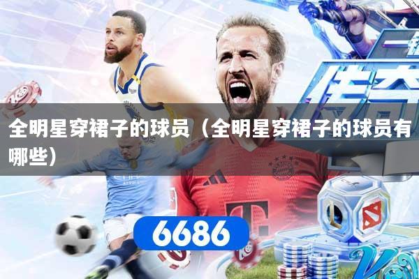 全明星穿裙子的球员(全明星穿裙子的球员有哪些) 全明星穿裙子的球员(全明星穿裙子的球员有哪些)