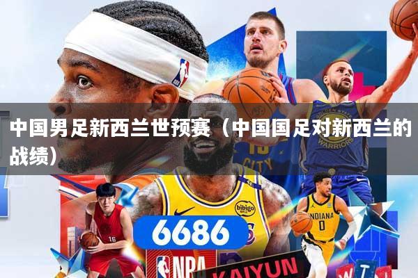 中国男足新西兰世预赛（中国国足对新西兰的战绩）