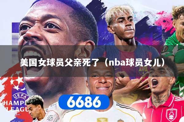 详细阅读:美国女球员父亲死了(nba球员女儿) 美国女球员父亲死了(nba球员女儿)