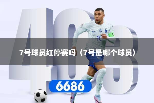详细阅读:7号球员红停赛吗(7号是哪个球员) 7号球员红停赛吗(7号是哪个球员)