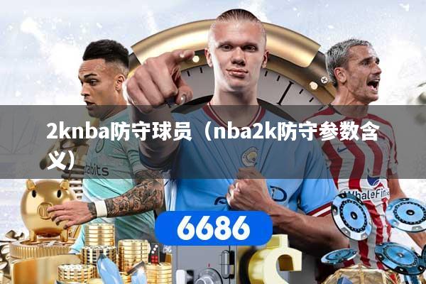 详细阅读:2knba防守球员(nba2k防守参数含义) 2knba防守球员(nba2k防守参数含义)