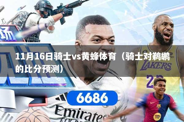 详细阅读:11月16日骑士vs黄蜂体育(骑士对鹈鹕的比分预测) 11月16日骑士vs黄蜂体育(骑士对鹈鹕的比分预测)