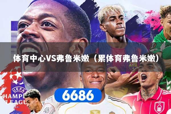 体育中心VS弗鲁米嫩(累体育弗鲁米嫩)