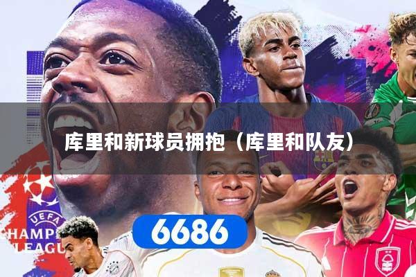 库里和新球员拥抱(库里和队友)