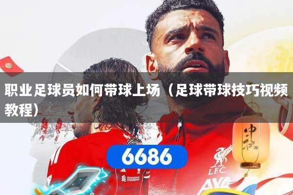职业足球员如何带球上场（足球带球技巧视频教程）