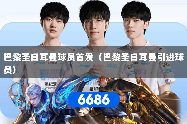 巴黎圣日耳曼球员首发（巴黎圣日耳曼引进球员）