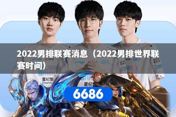 2022男排联赛消息（2022男排世界联赛时间）