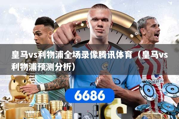 皇马vs利物浦全场录像腾讯体育（皇马vs利物浦预测分析）