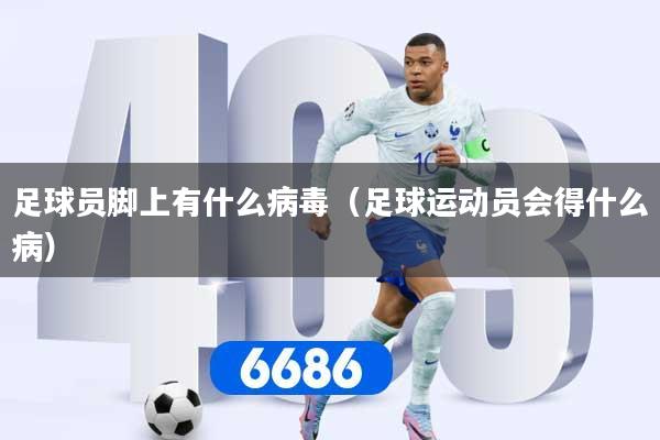 足球员脚上有什么病毒（足球运动员会得什么病）