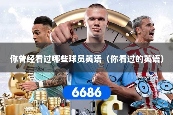 你曾经看过哪些球员英语（你看过的英语）