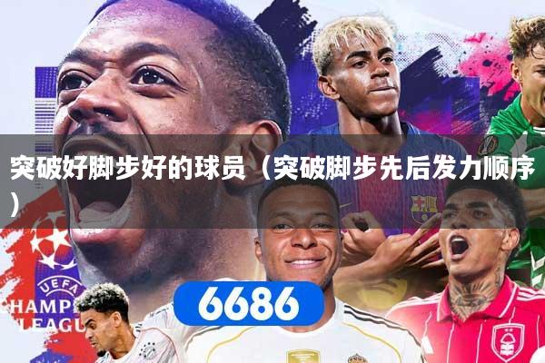 突破好脚步好的球员（突破脚步先后发力顺序）