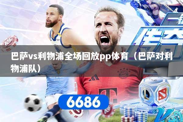 巴萨vs利物浦全场回放pp体育（巴萨对利物浦队）