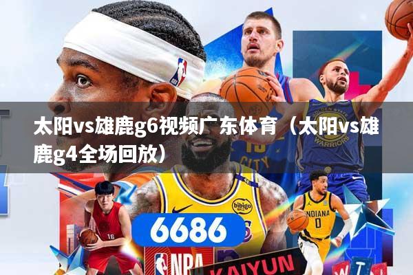 太阳vs雄鹿g6视频广东体育（太阳vs雄鹿g4全场回放）