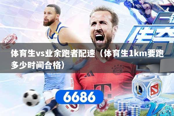体育生vs业余跑者配速（体育生1km要跑多少时间合格）