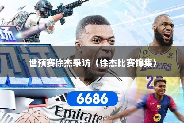 世预赛徐杰采访（徐杰比赛锦集）