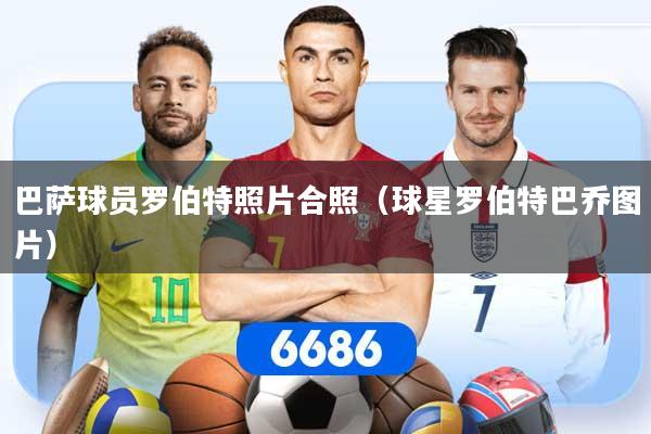 巴萨球员罗伯特照片合照（球星罗伯特巴乔图片）