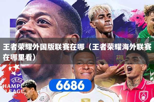 王者荣耀外国版联赛在哪（王者荣耀海外联赛在哪里看）