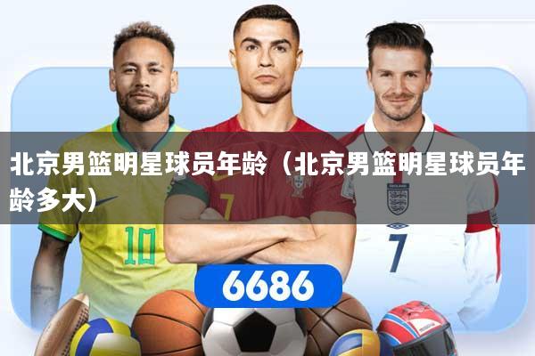 北京男篮明星球员年龄（北京男篮明星球员年龄多大）