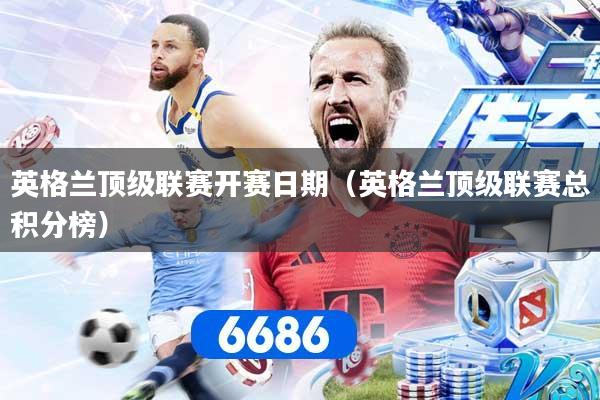 英格兰顶级联赛开赛日期（英格兰顶级联赛总积分榜）