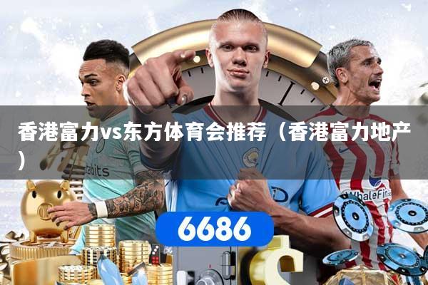 香港富力vs东方体育会推荐（香港富力地产）