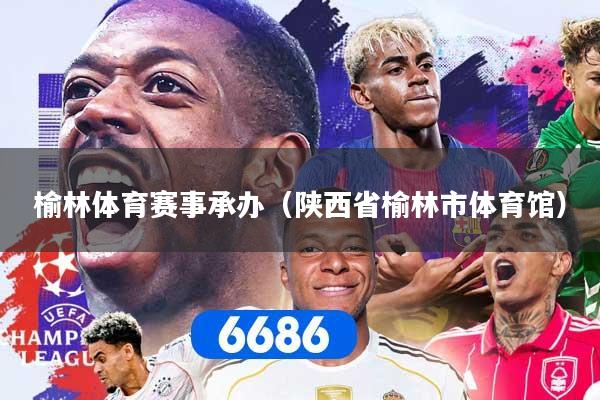 榆林体育赛事承办（陕西省榆林市体育馆）