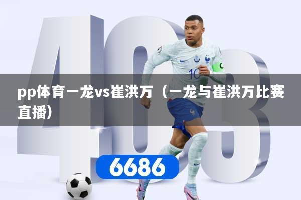 详细阅读:pp体育一龙vs崔洪万(一龙与崔洪万比赛直播) pp体育一龙vs崔洪万(一龙与崔洪万比赛直播)