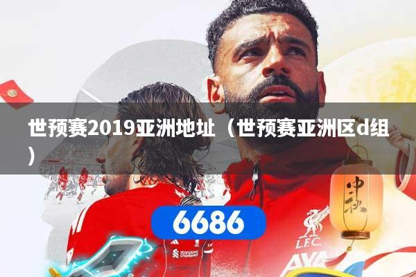 世预赛2019亚洲地址（世预赛亚洲区d组）