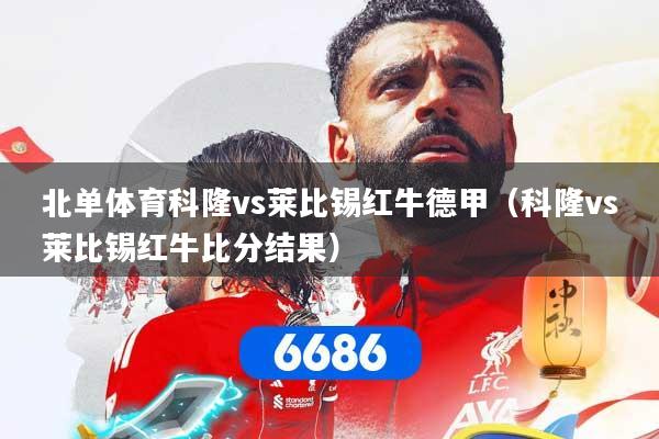 北单体育科隆vs莱比锡红牛德甲（科隆vs莱比锡红牛比分结果）