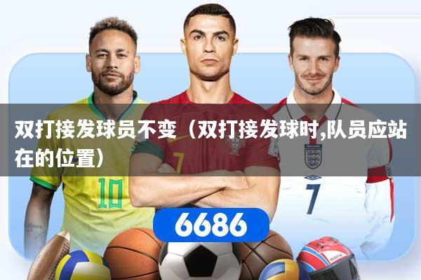 双打接发球员不变（双打接发球时,队员应站在的位置）