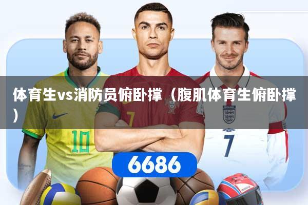 体育生vs消防员俯卧撑（腹肌体育生俯卧撑）