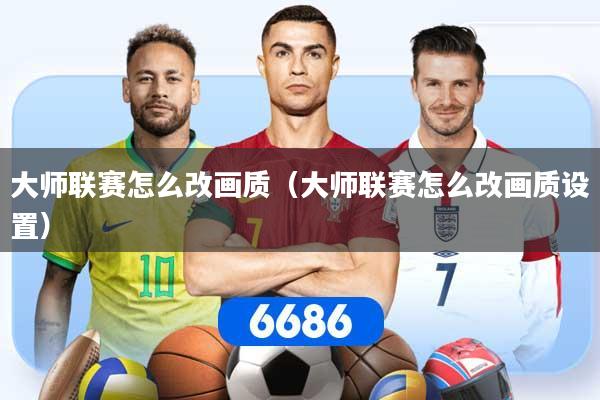 大师联赛怎么改画质（大师联赛怎么改画质设置）