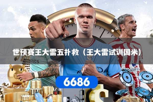 世预赛王大雷五扑救（王大雷试训国米）